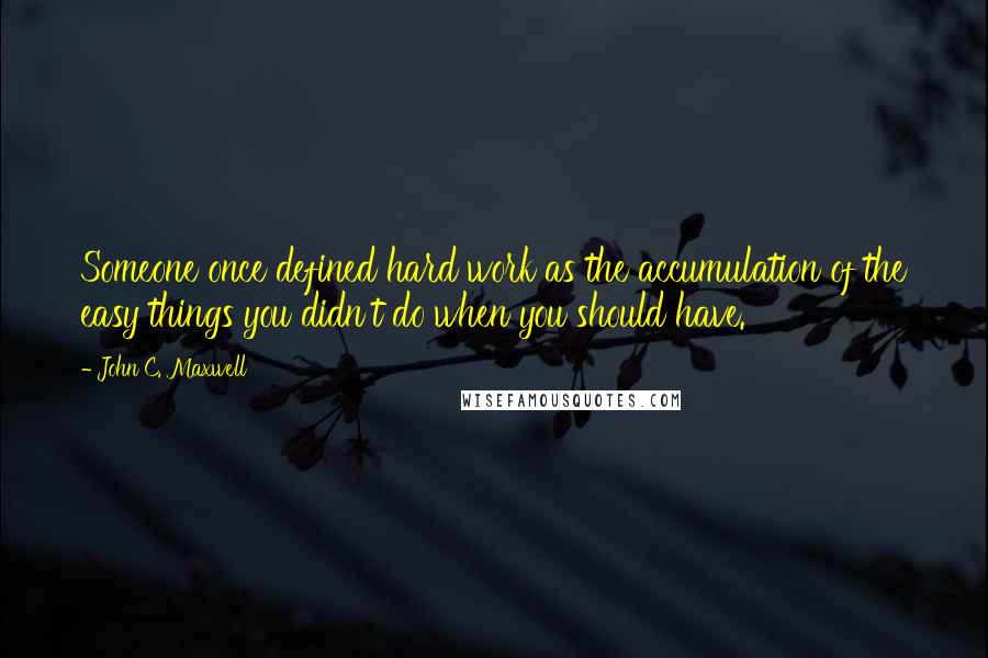 John C. Maxwell Quotes: Someone once defined hard work as the accumulation of the easy things you didn't do when you should have.