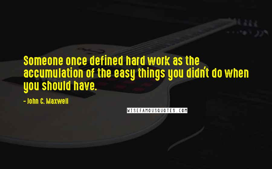 John C. Maxwell Quotes: Someone once defined hard work as the accumulation of the easy things you didn't do when you should have.