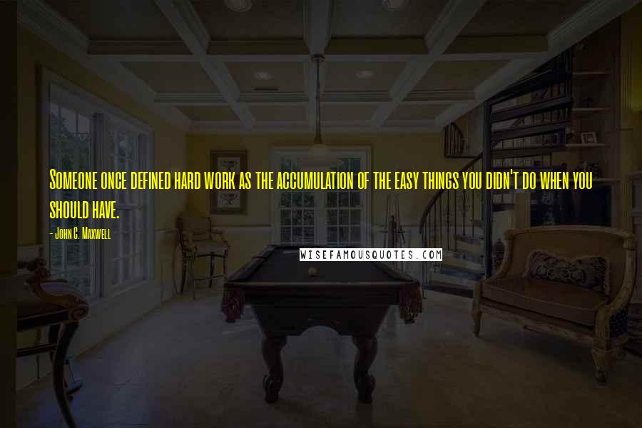 John C. Maxwell Quotes: Someone once defined hard work as the accumulation of the easy things you didn't do when you should have.