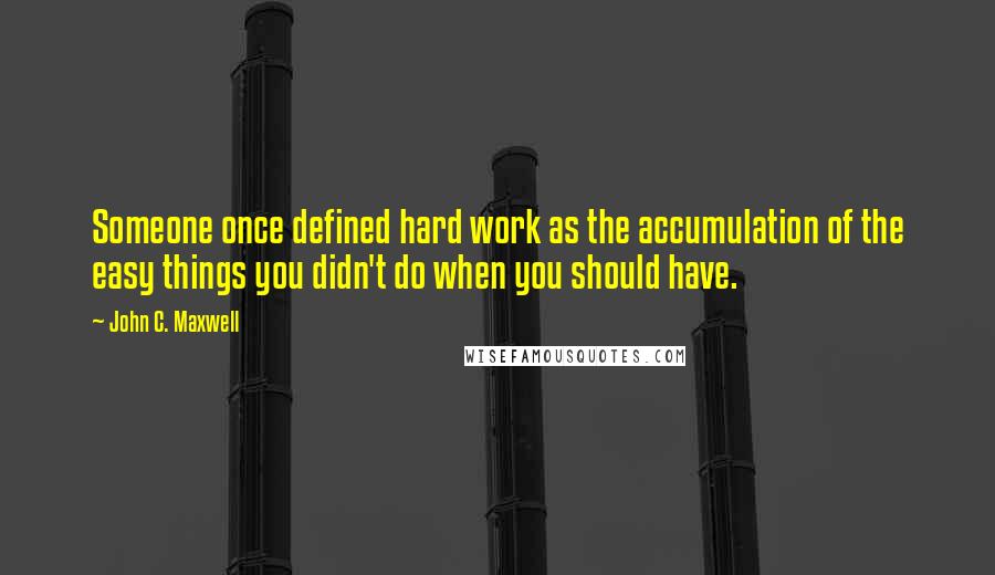 John C. Maxwell Quotes: Someone once defined hard work as the accumulation of the easy things you didn't do when you should have.