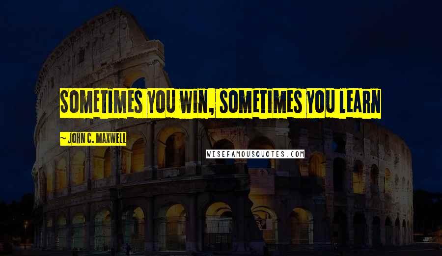 John C. Maxwell Quotes: Sometimes you win, sometimes you learn