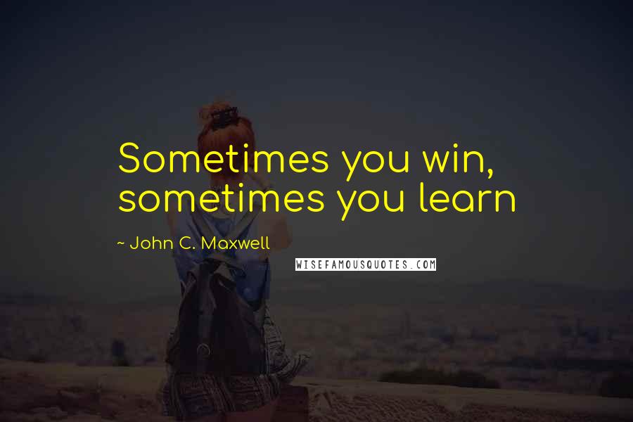 John C. Maxwell Quotes: Sometimes you win, sometimes you learn