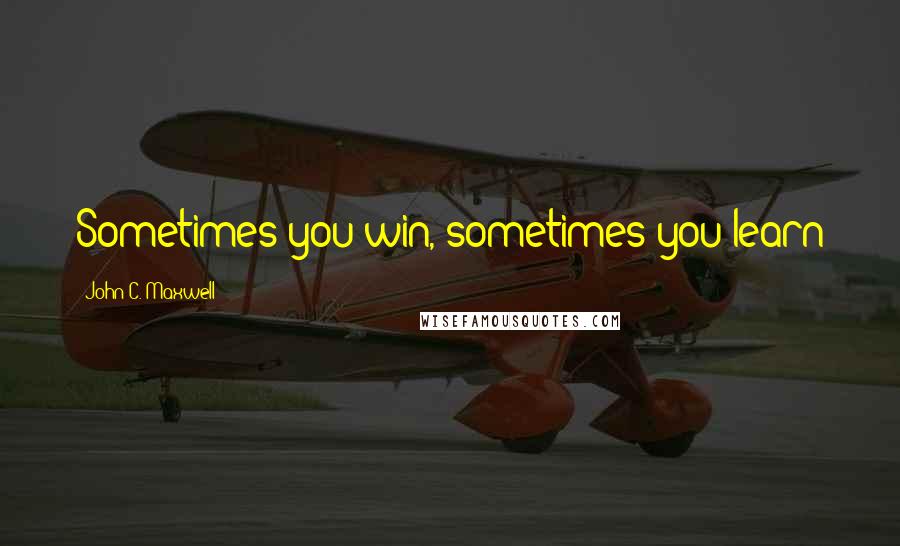 John C. Maxwell Quotes: Sometimes you win, sometimes you learn