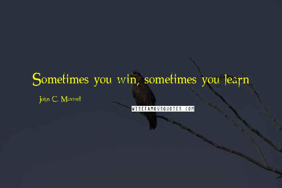 John C. Maxwell Quotes: Sometimes you win, sometimes you learn