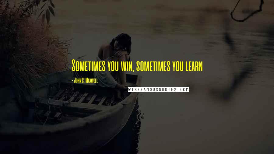 John C. Maxwell Quotes: Sometimes you win, sometimes you learn