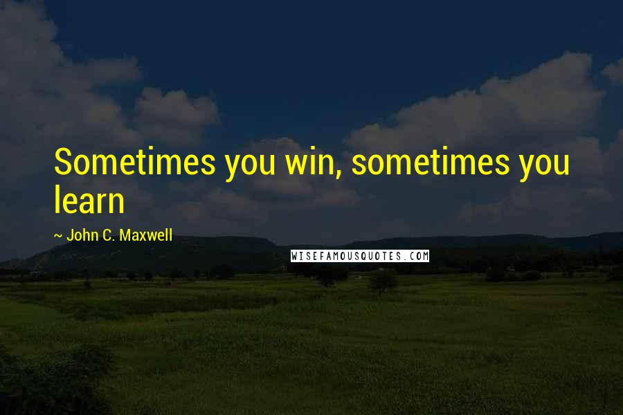 John C. Maxwell Quotes: Sometimes you win, sometimes you learn