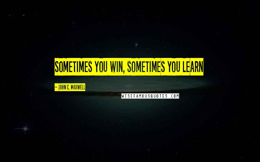 John C. Maxwell Quotes: Sometimes you win, sometimes you learn