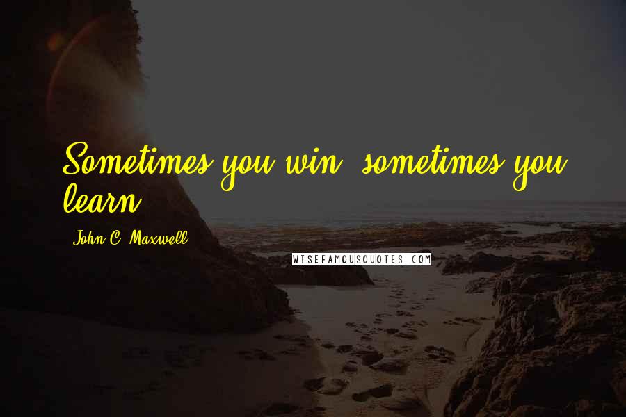 John C. Maxwell Quotes: Sometimes you win, sometimes you learn