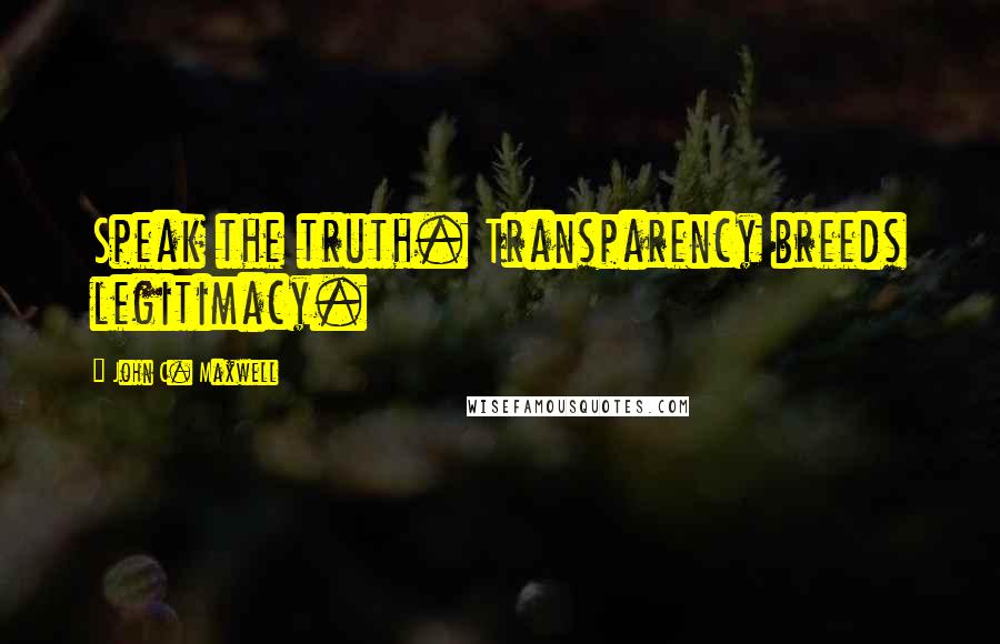 John C. Maxwell Quotes: Speak the truth. Transparency breeds legitimacy.