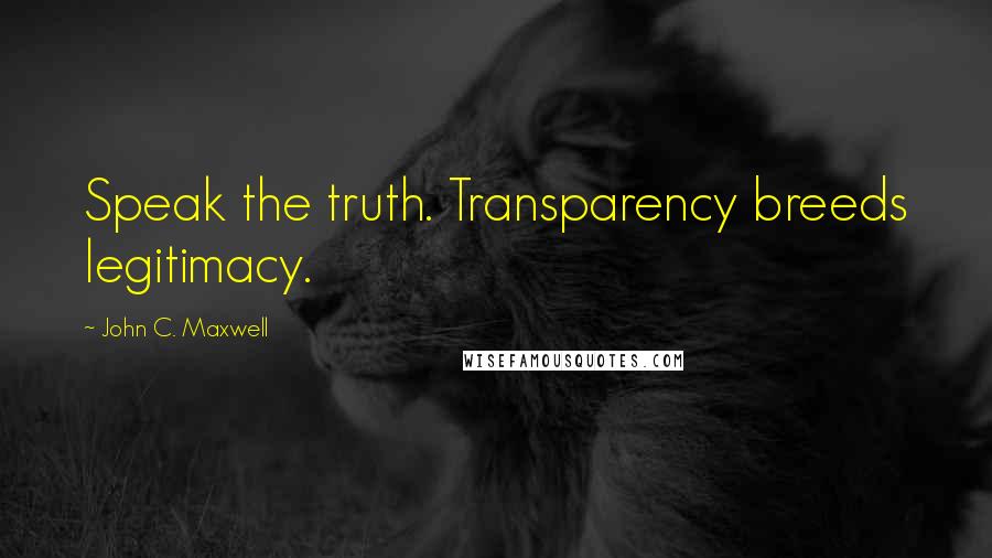 John C. Maxwell Quotes: Speak the truth. Transparency breeds legitimacy.