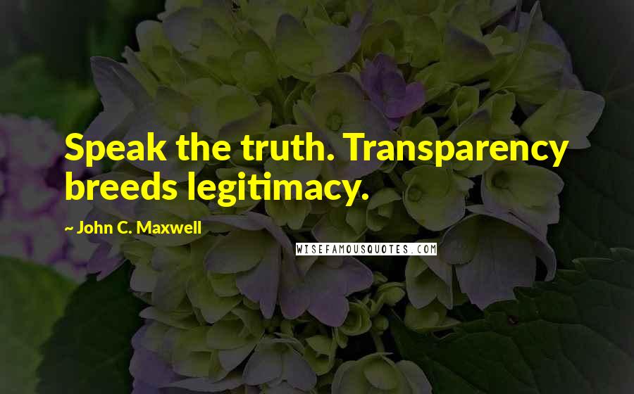 John C. Maxwell Quotes: Speak the truth. Transparency breeds legitimacy.