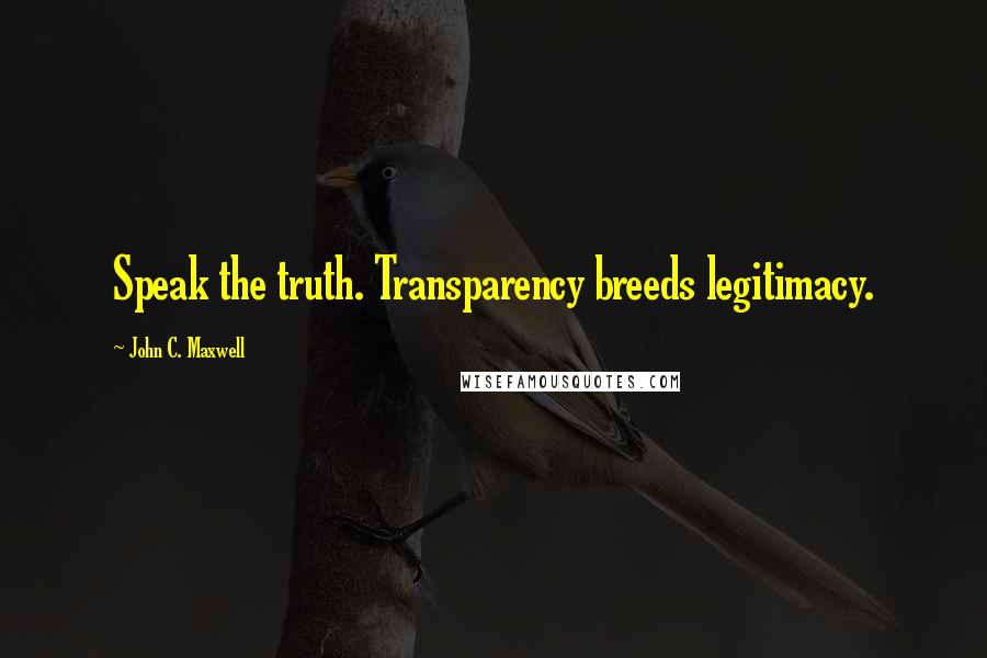 John C. Maxwell Quotes: Speak the truth. Transparency breeds legitimacy.