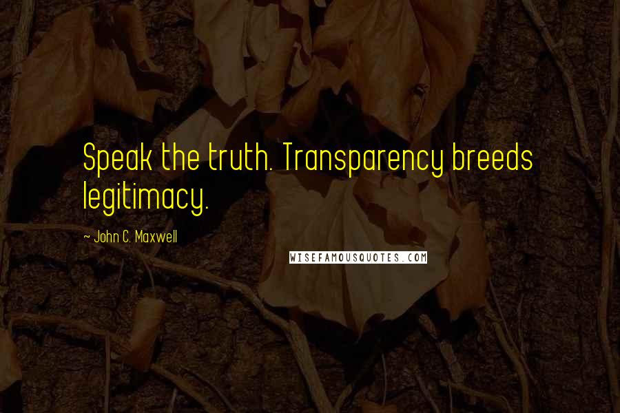 John C. Maxwell Quotes: Speak the truth. Transparency breeds legitimacy.