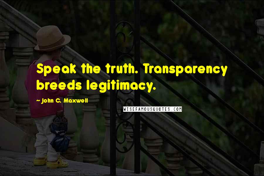 John C. Maxwell Quotes: Speak the truth. Transparency breeds legitimacy.