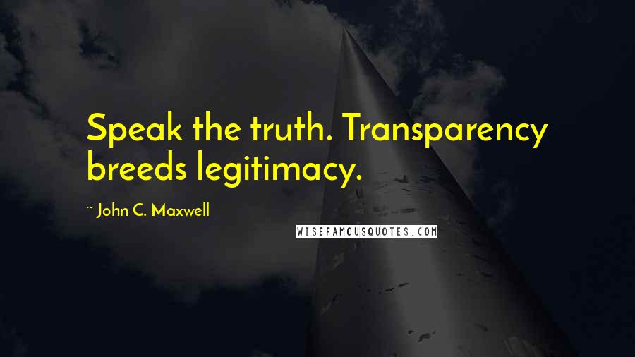 John C. Maxwell Quotes: Speak the truth. Transparency breeds legitimacy.