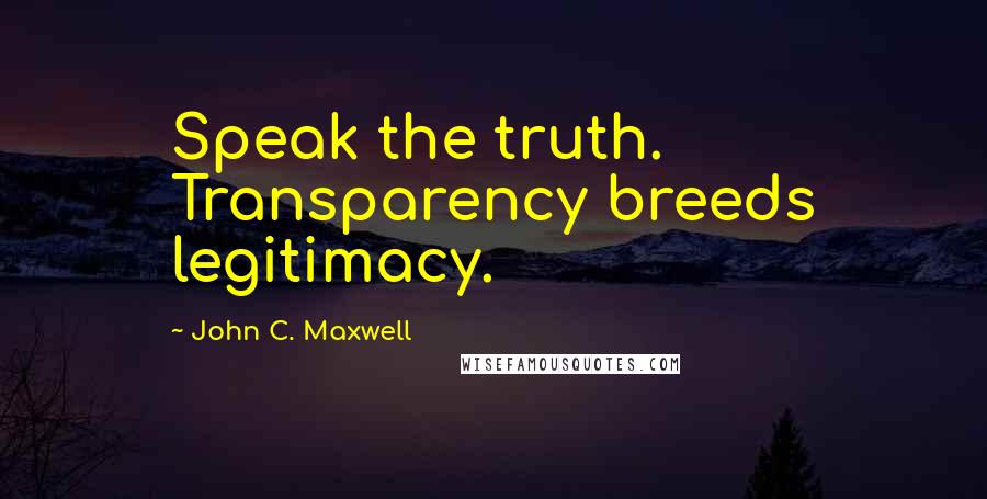 John C. Maxwell Quotes: Speak the truth. Transparency breeds legitimacy.