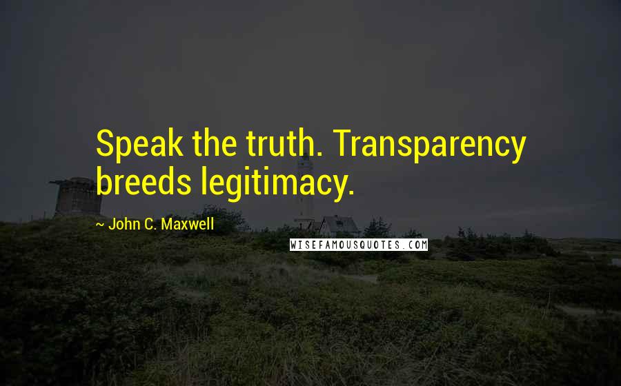 John C. Maxwell Quotes: Speak the truth. Transparency breeds legitimacy.