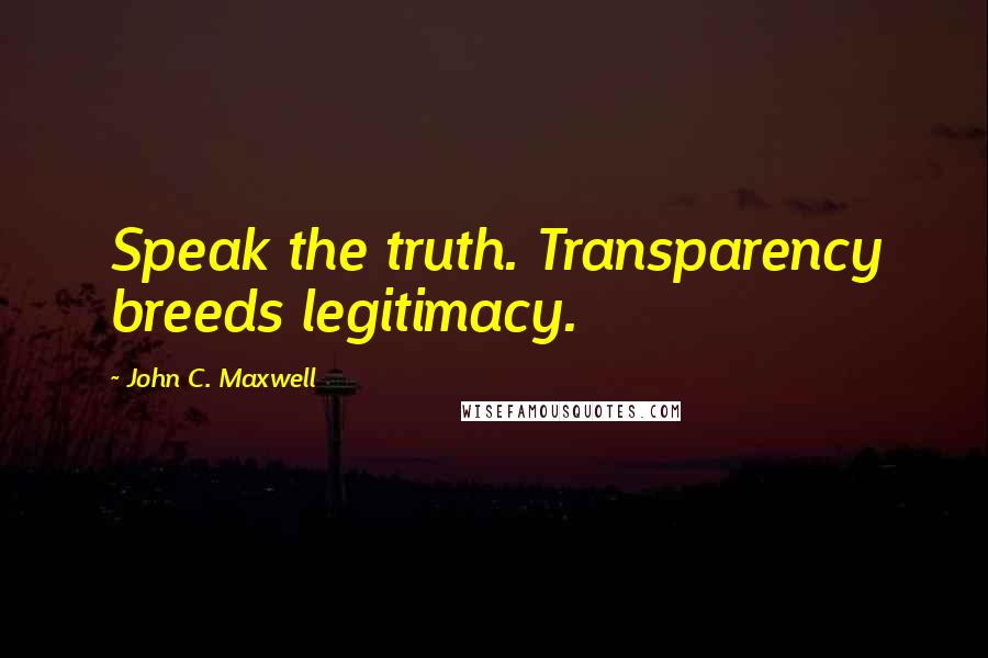 John C. Maxwell Quotes: Speak the truth. Transparency breeds legitimacy.