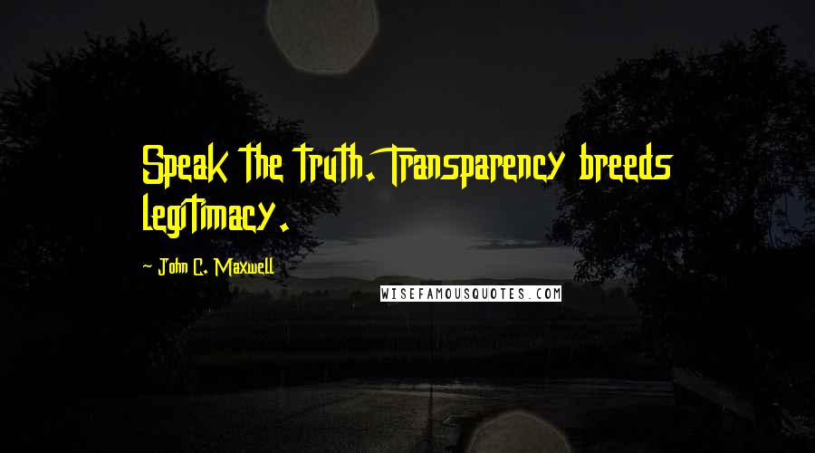 John C. Maxwell Quotes: Speak the truth. Transparency breeds legitimacy.