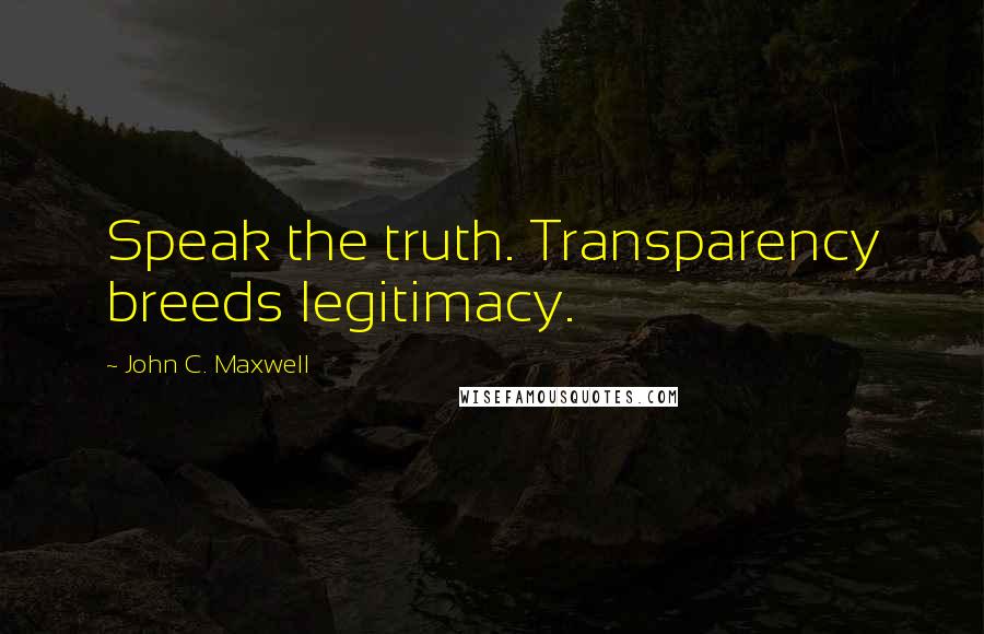 John C. Maxwell Quotes: Speak the truth. Transparency breeds legitimacy.