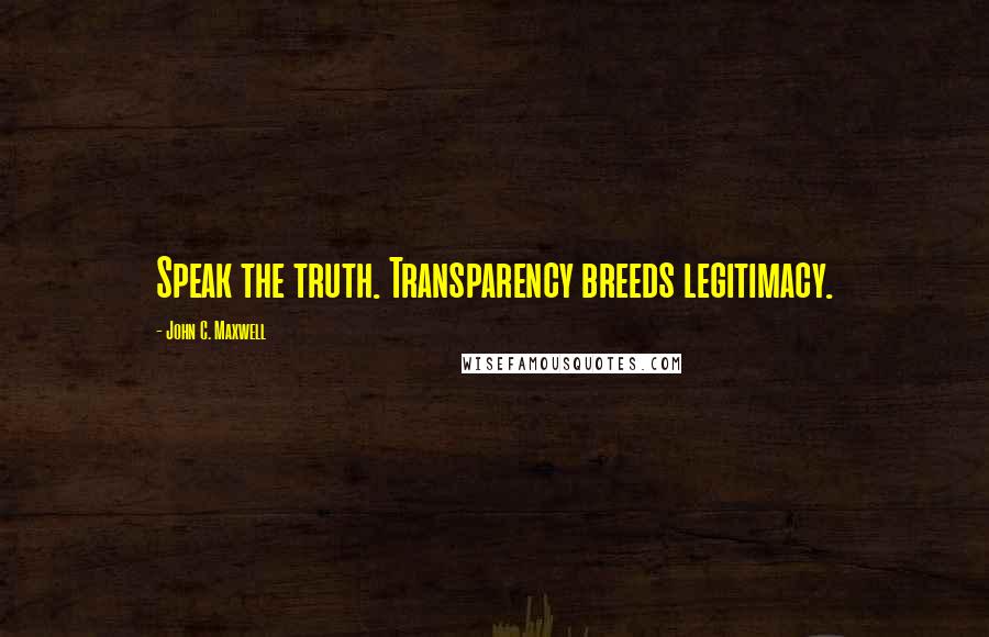 John C. Maxwell Quotes: Speak the truth. Transparency breeds legitimacy.