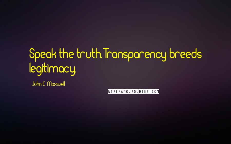 John C. Maxwell Quotes: Speak the truth. Transparency breeds legitimacy.