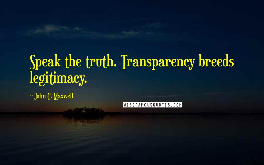 John C. Maxwell Quotes: Speak the truth. Transparency breeds legitimacy.