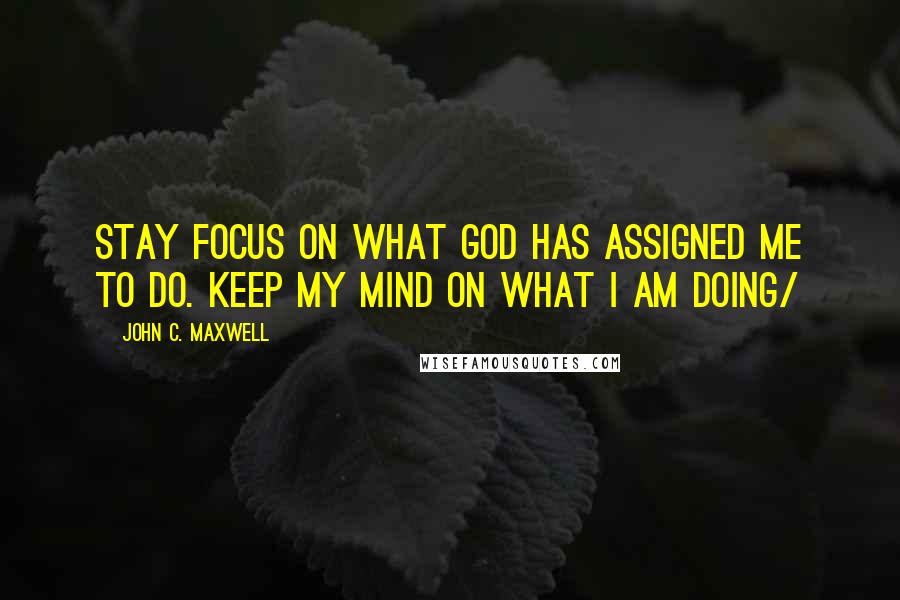 John C. Maxwell Quotes: Stay focus on what God has assigned me to do. Keep my mind on what I am doing/