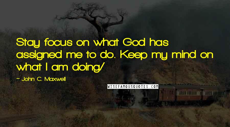 John C. Maxwell Quotes: Stay focus on what God has assigned me to do. Keep my mind on what I am doing/