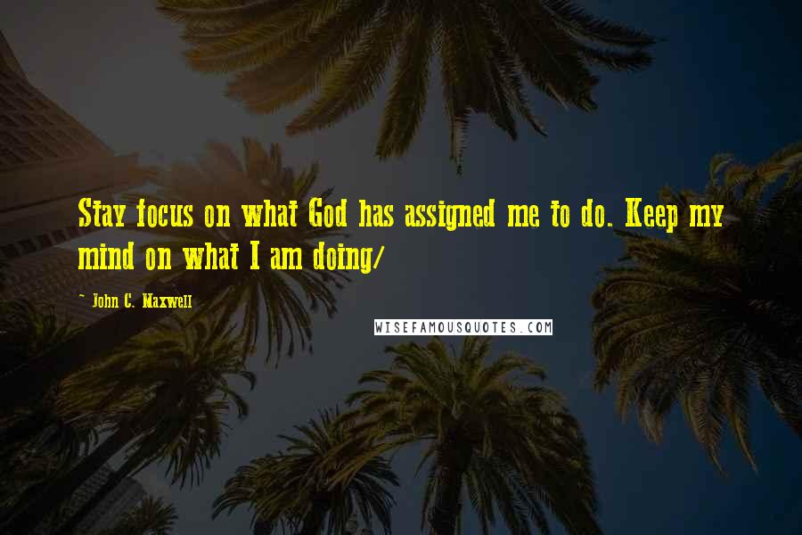 John C. Maxwell Quotes: Stay focus on what God has assigned me to do. Keep my mind on what I am doing/