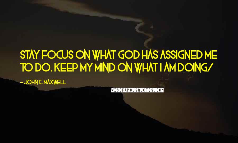 John C. Maxwell Quotes: Stay focus on what God has assigned me to do. Keep my mind on what I am doing/