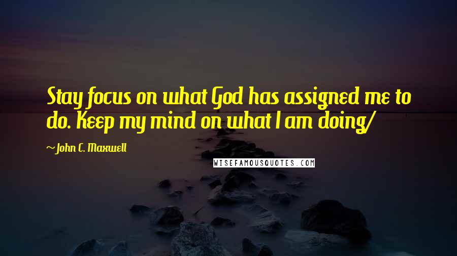 John C. Maxwell Quotes: Stay focus on what God has assigned me to do. Keep my mind on what I am doing/