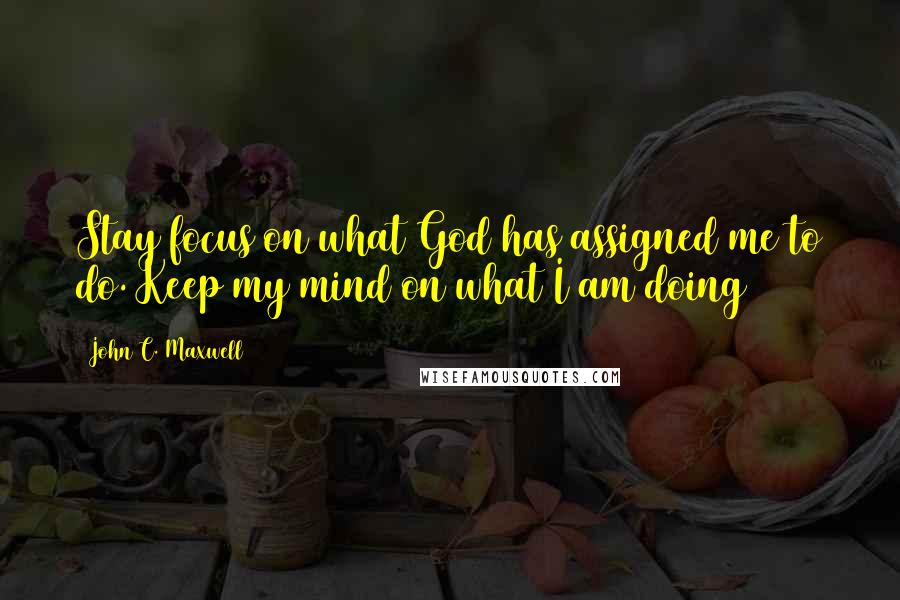 John C. Maxwell Quotes: Stay focus on what God has assigned me to do. Keep my mind on what I am doing/