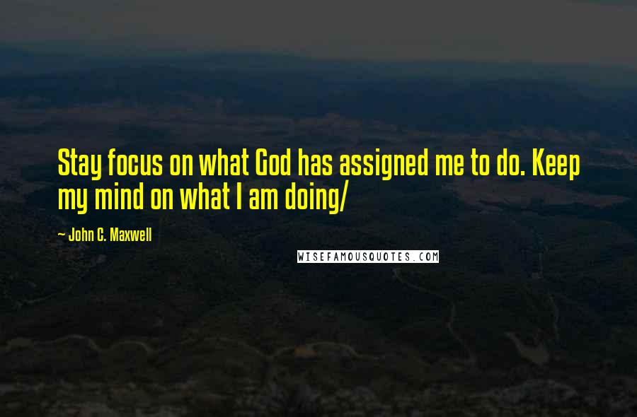 John C. Maxwell Quotes: Stay focus on what God has assigned me to do. Keep my mind on what I am doing/