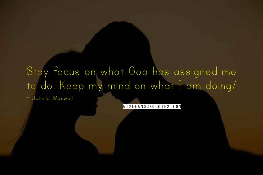 John C. Maxwell Quotes: Stay focus on what God has assigned me to do. Keep my mind on what I am doing/