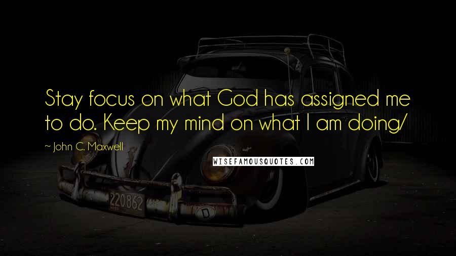 John C. Maxwell Quotes: Stay focus on what God has assigned me to do. Keep my mind on what I am doing/