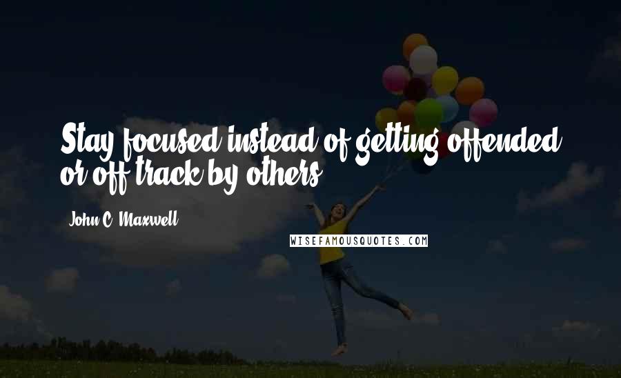 John C. Maxwell Quotes: Stay focused instead of getting offended or off track by others.