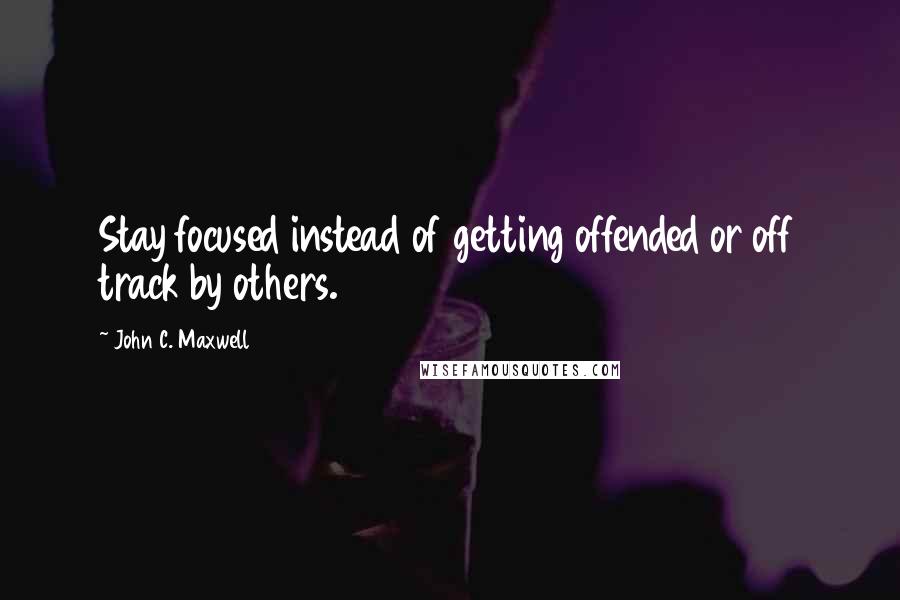 John C. Maxwell Quotes: Stay focused instead of getting offended or off track by others.