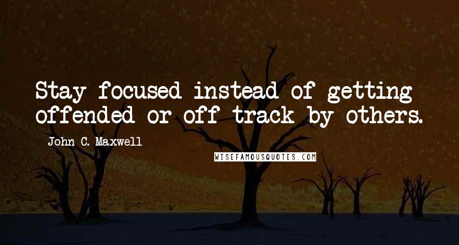 John C. Maxwell Quotes: Stay focused instead of getting offended or off track by others.