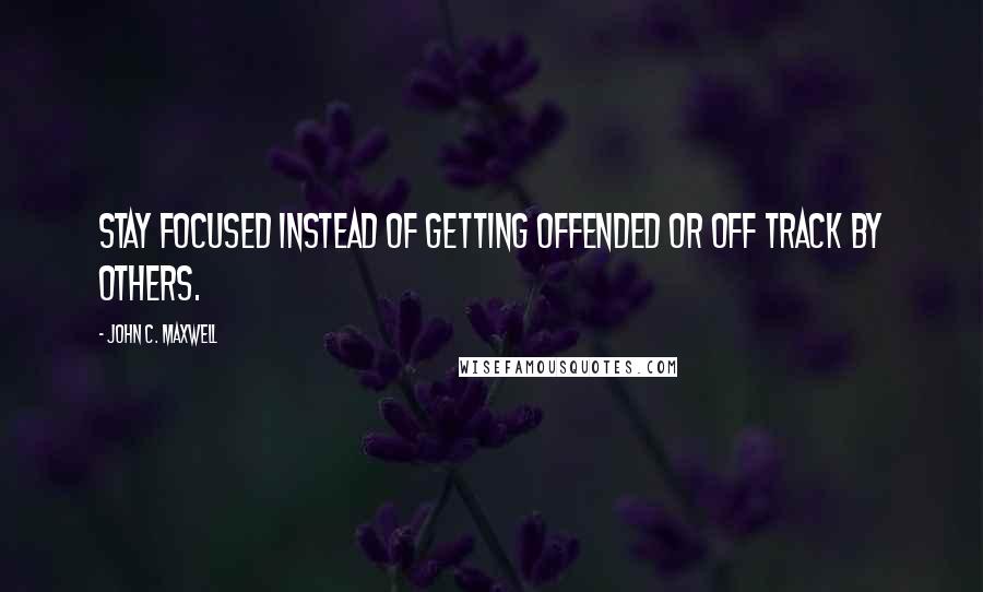 John C. Maxwell Quotes: Stay focused instead of getting offended or off track by others.