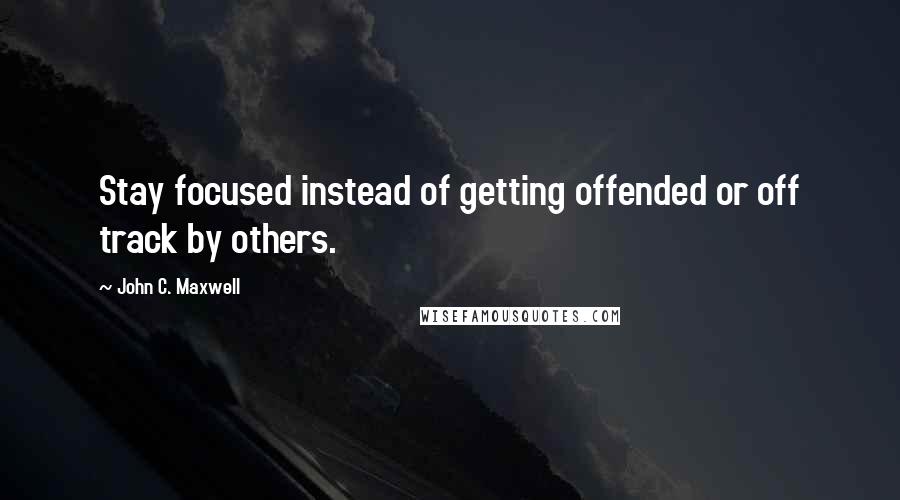 John C. Maxwell Quotes: Stay focused instead of getting offended or off track by others.