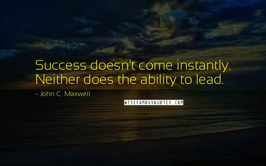 John C. Maxwell Quotes: Success doesn't come instantly. Neither does the ability to lead.