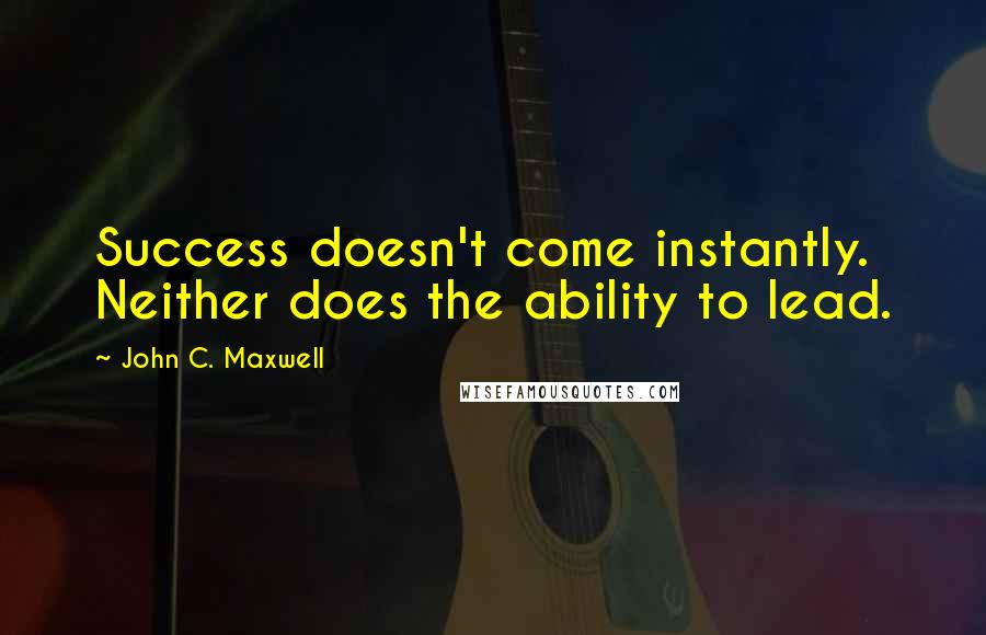 John C. Maxwell Quotes: Success doesn't come instantly. Neither does the ability to lead.