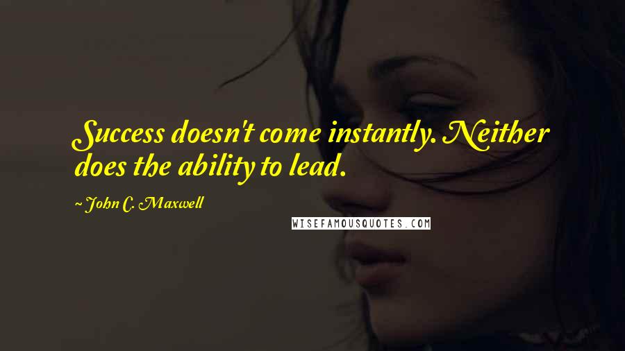 John C. Maxwell Quotes: Success doesn't come instantly. Neither does the ability to lead.