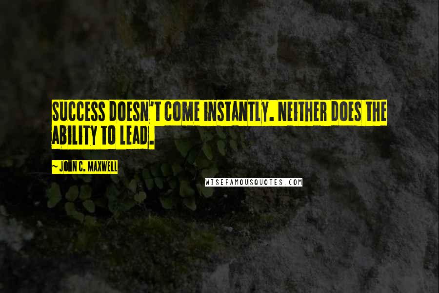 John C. Maxwell Quotes: Success doesn't come instantly. Neither does the ability to lead.