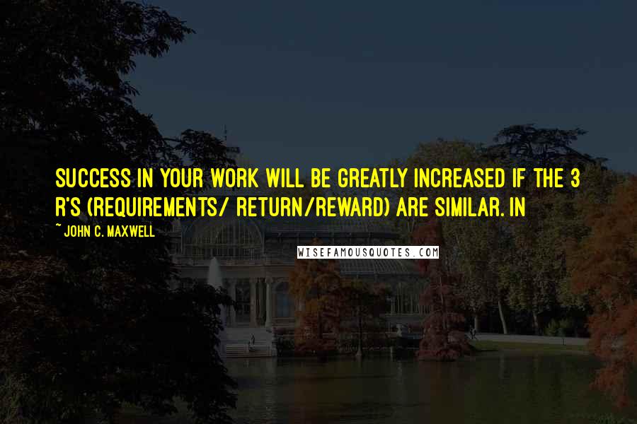 John C. Maxwell Quotes: Success in your work will be greatly increased if the 3 R's (Requirements/ Return/Reward) are similar. In