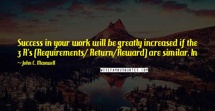 John C. Maxwell Quotes: Success in your work will be greatly increased if the 3 R's (Requirements/ Return/Reward) are similar. In