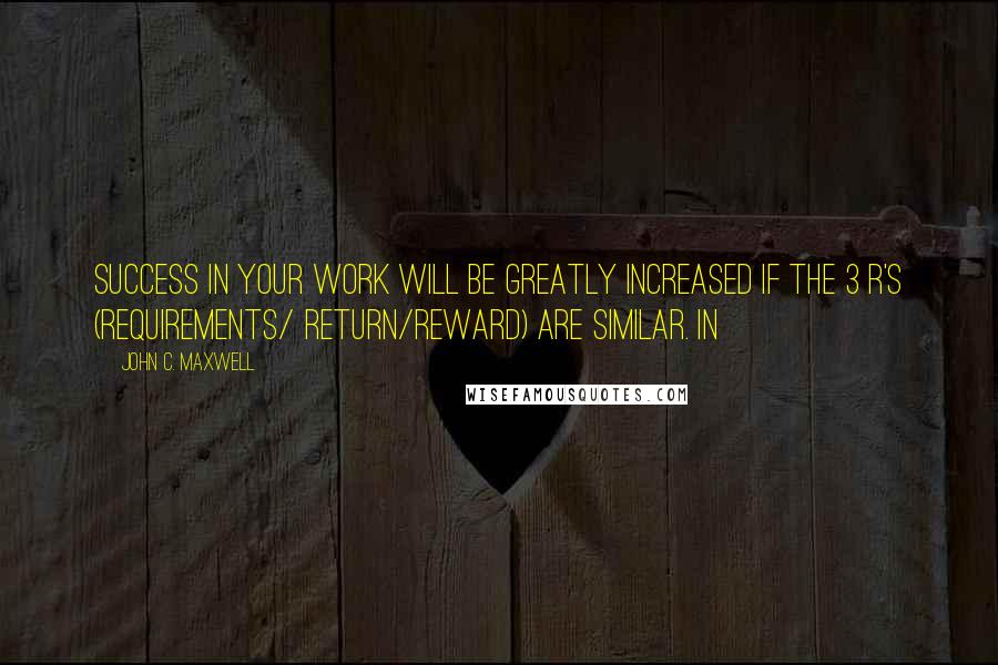John C. Maxwell Quotes: Success in your work will be greatly increased if the 3 R's (Requirements/ Return/Reward) are similar. In