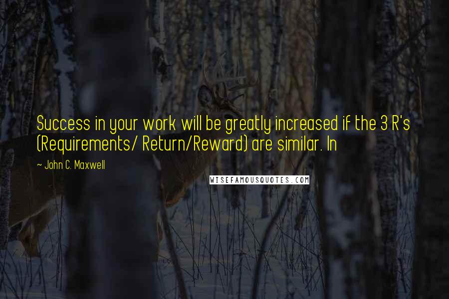 John C. Maxwell Quotes: Success in your work will be greatly increased if the 3 R's (Requirements/ Return/Reward) are similar. In