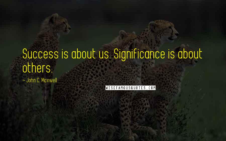 John C. Maxwell Quotes: Success is about us. Significance is about others.